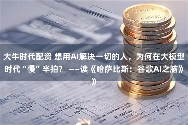 大牛时代配资 想用AI解决一切的人，为何在大模型时代“慢”半拍？ ——读《哈萨比斯：谷歌AI之脑》