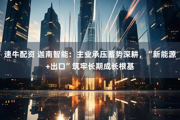 速牛配资 迦南智能：主业承压蓄势深耕，“新能源+出口”筑牢长期成长根基