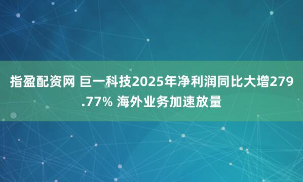 指盈配资网 巨一科技2025年净利润同比大增279.77% 海外业务加速放量