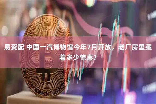 易资配 中国一汽博物馆今年7月开放，老厂房里藏着多少惊喜？