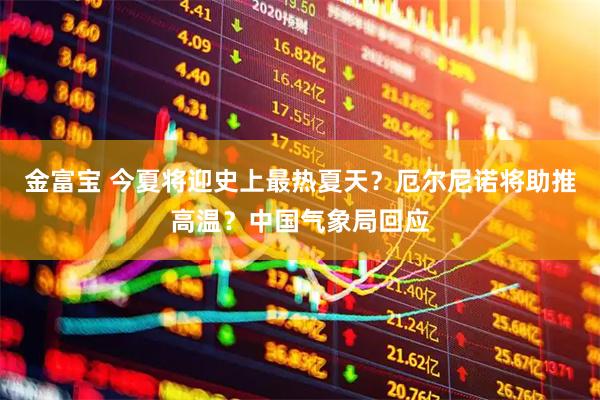 金富宝 今夏将迎史上最热夏天？厄尔尼诺将助推高温？中国气象局回应