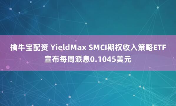 擒牛宝配资 YieldMax SMCI期权收入策略ETF宣布每周派息0.1045美元