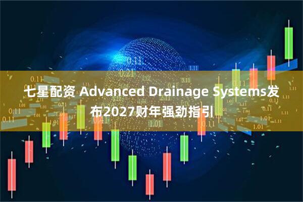 七星配资 Advanced Drainage Systems发布2027财年强劲指引