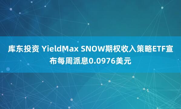库东投资 YieldMax SNOW期权收入策略ETF宣布每周派息0.0976美元