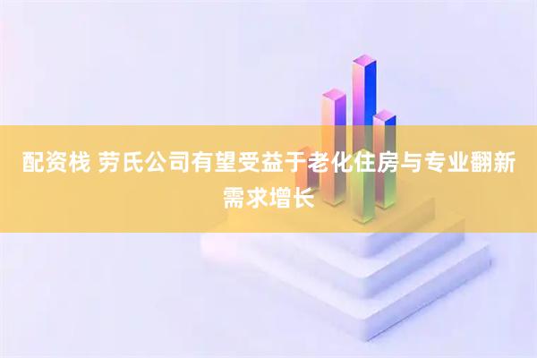 配资栈 劳氏公司有望受益于老化住房与专业翻新需求增长