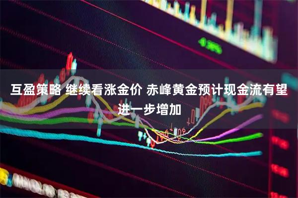 互盈策略 继续看涨金价 赤峰黄金预计现金流有望进一步增加