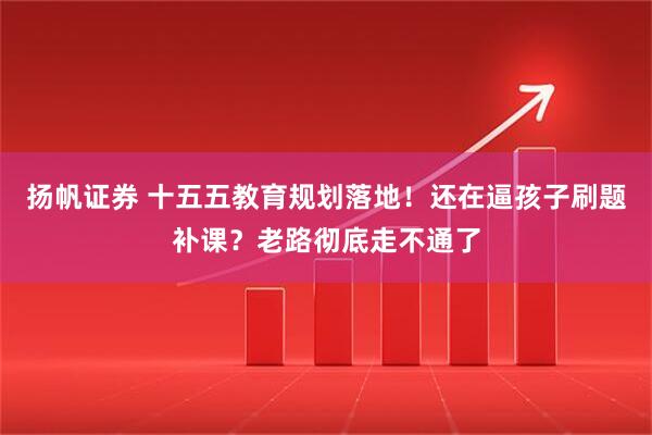 扬帆证券 十五五教育规划落地！还在逼孩子刷题补课？老路彻底走不通了