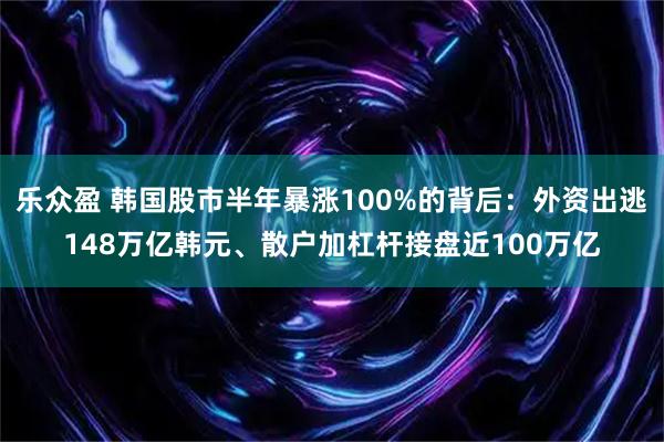 乐众盈 韩国股市半年暴涨100%的背后:外资出逃148万亿韩元、散户加杠杆接盘近100万亿