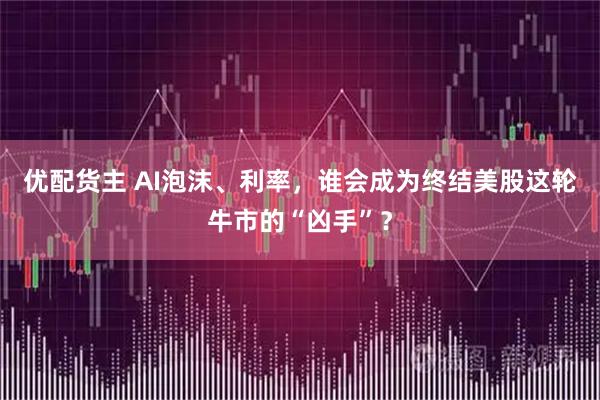 优配货主 AI泡沫、利率，谁会成为终结美股这轮牛市的“凶手”？