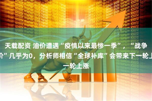天载配资 油价遭遇“疫情以来最惨一季”,“战争溢价”几乎为0,分析师相信“全球补库”会带来下一轮上涨