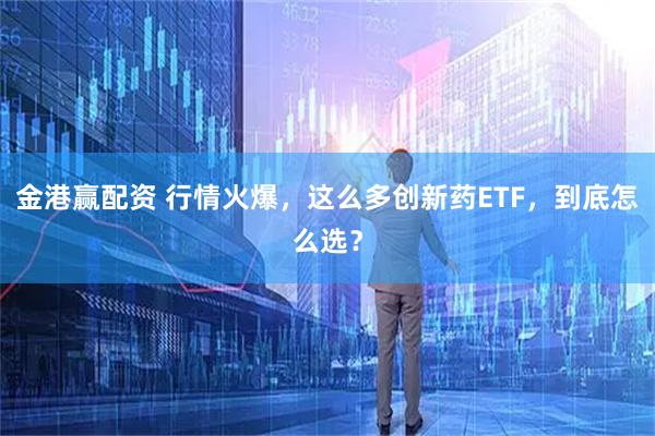金港赢配资 行情火爆，这么多创新药ETF，到底怎么选？