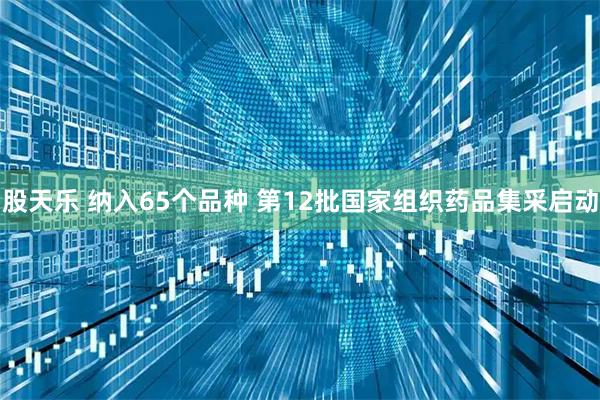 股天乐 纳入65个品种 第12批国家组织药品集采启动