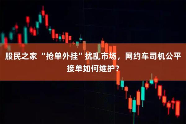 股民之家 “抢单外挂”扰乱市场，网约车司机公平接单如何维护？
