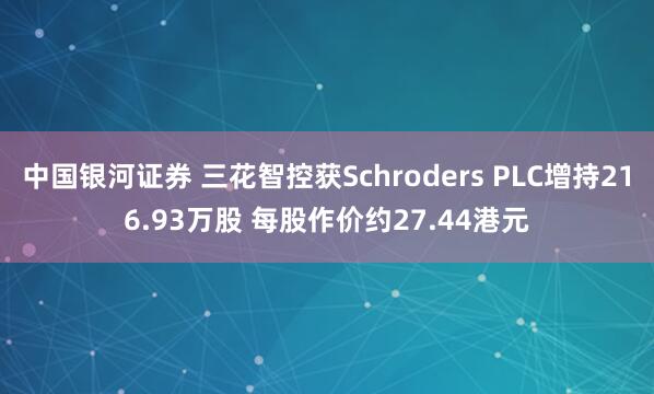 中国银河证券 三花智控获Schroders PLC增持216.93万股 每股作价约27.44港元