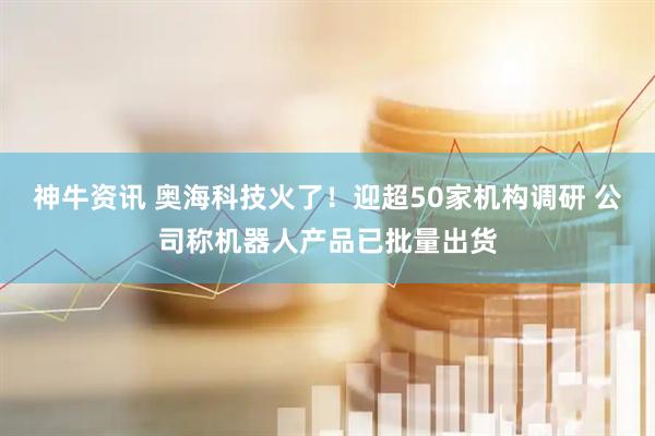 神牛资讯 奥海科技火了!迎超50家机构调研 公司称机器人产品已批量出货