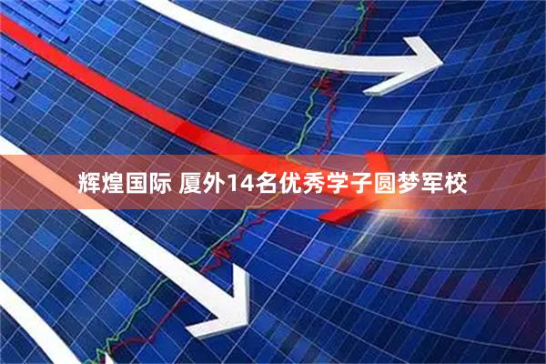 辉煌国际 厦外14名优秀学子圆梦军校