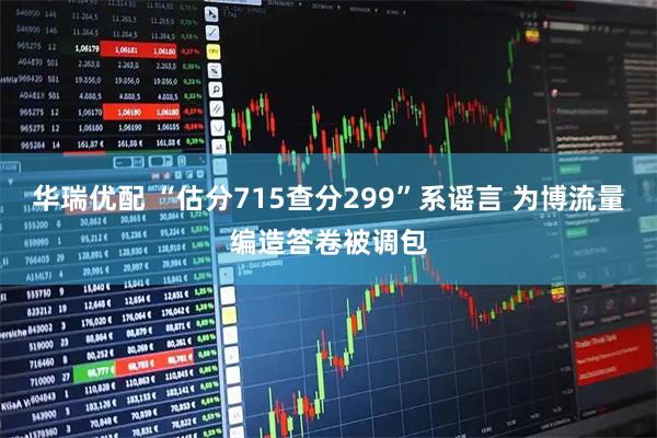 华瑞优配 “估分715查分299”系谣言 为博流量编造答卷被调包