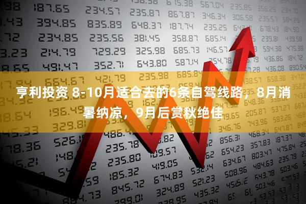 亨利投资 8-10月适合去的6条自驾线路，8月消暑纳凉，9月后赏秋绝佳